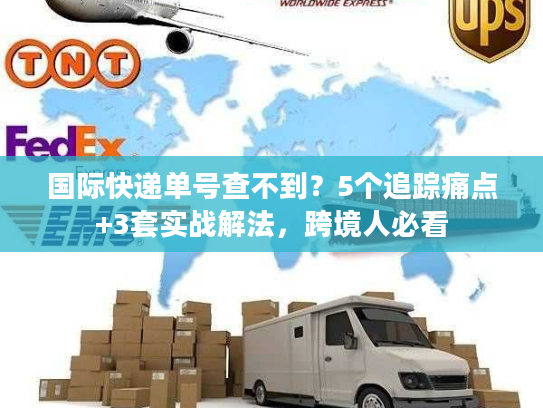 国际快递单号查不到？5个追踪痛点+3套实战解法，跨境人必看