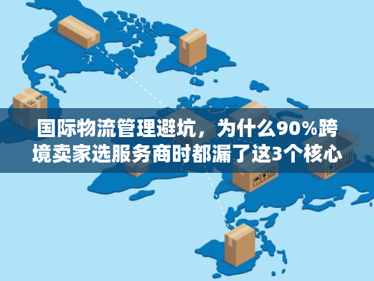 国际物流管理避坑，为什么90%跨境卖家选服务商时都漏了这3个核心指标？