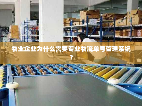 物业企业为什么需要专业物流单号管理系统? 物业企业为什么需要专业物流单号管理系统?