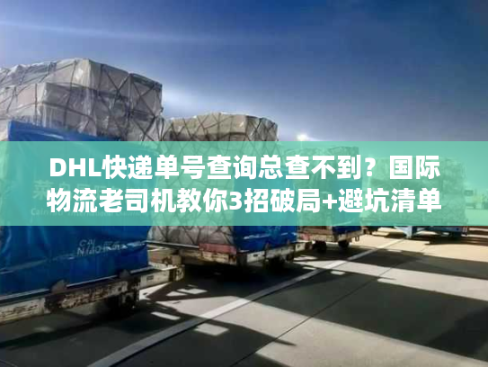 DHL快递单号查询总查不到？国际物流老司机教你3招破局+避坑清单