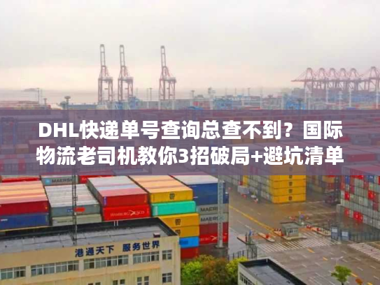 DHL快递单号查询总查不到？国际物流老司机教你3招破局+避坑清单