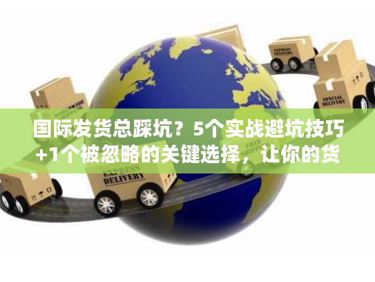 国际发货总踩坑？5个实战避坑技巧+1个被忽略的关键选择，让你的货比同行快3天
