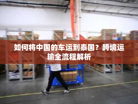 如何将中国的车运到泰国？跨境运输全流程解析