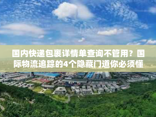 国内快递包裹详情单查询不管用？国际物流追踪的4个隐藏门道你必须懂
