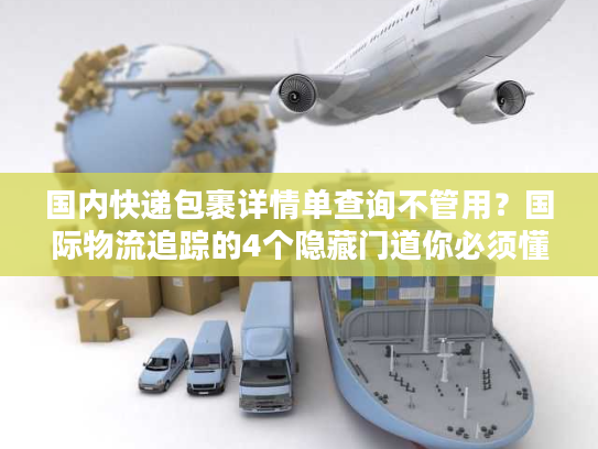 国内快递包裹详情单查询不管用？国际物流追踪的4个隐藏门道你必须懂