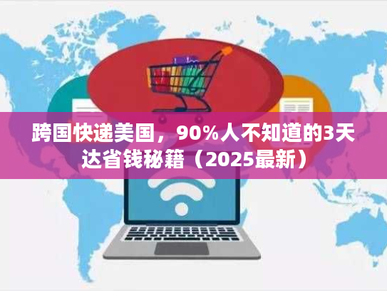 跨国快递美国，90%人不知道的3天达省钱秘籍（2025最新）
