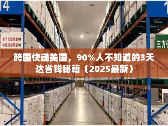 跨国快递美国，90%人不知道的3天达省钱秘籍（2025最新）