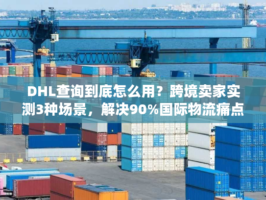DHL查询到底怎么用?跨境卖家实测3种场景,解决90%国际物流痛点 DHL查询到底怎么用?跨境卖家实测3种场景,解决90%国际物流痛点
