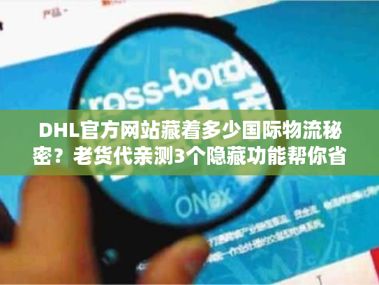 DHL官方网站藏着多少国际物流秘密？老货代亲测3个隐藏功能帮你省50%成本