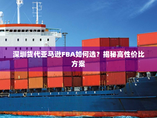 深圳货代亚马逊FBA如何选？揭秘高性价比方案