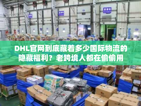 DHL官网到底藏着多少国际物流的隐藏福利？老跨境人都在偷偷用
