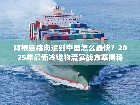 阿根廷猪肉运到中国怎么最快？2025年最新冷链物流实战方案揭秘