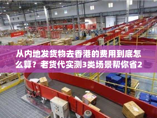 从内地发货物去香港的费用到底怎么算？老货代实测3类场景帮你省20%成本