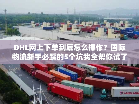 DHL网上下单到底怎么操作?国际物流新手必踩的5个坑我全帮你试了 DHL网上下单到底怎么操作?国际物流新手必踩的5个坑我全帮你试了