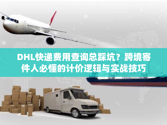 DHL快递费用查询总踩坑？跨境寄件人必懂的计价逻辑与实战技巧