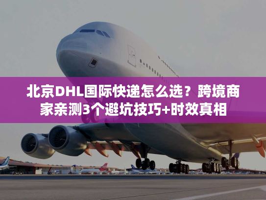北京DHL国际快递怎么选？跨境商家亲测3个避坑技巧+时效真相
