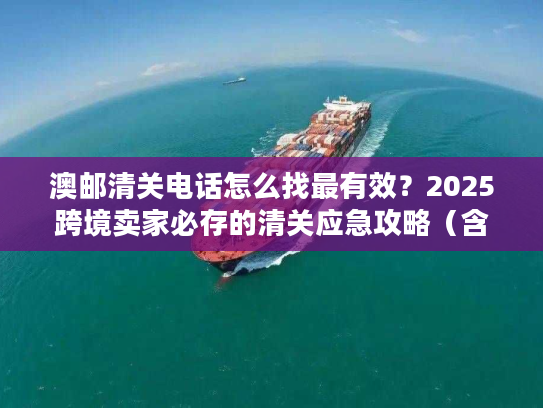 澳邮清关电话怎么找最有效？2025跨境卖家必存的清关应急攻略（含官方直连通道）