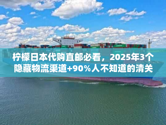 柠檬日本代购直邮必看,2025年3个隐藏物流渠道+90%人不知道的清关秘诀 柠檬日本代购直邮必看,2025年3个隐藏物流渠道+90%人不知道的清关秘诀