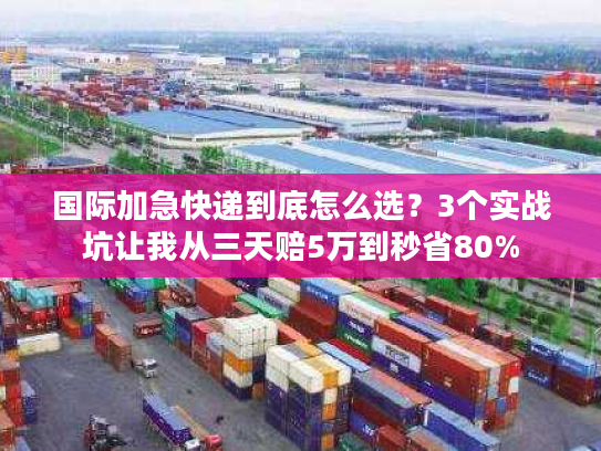 国际加急快递到底怎么选?3个实战坑让我从三天赔5万到秒省80% 国际加急快递到底怎么选?3个实战坑让我从三天赔5万到秒省80%