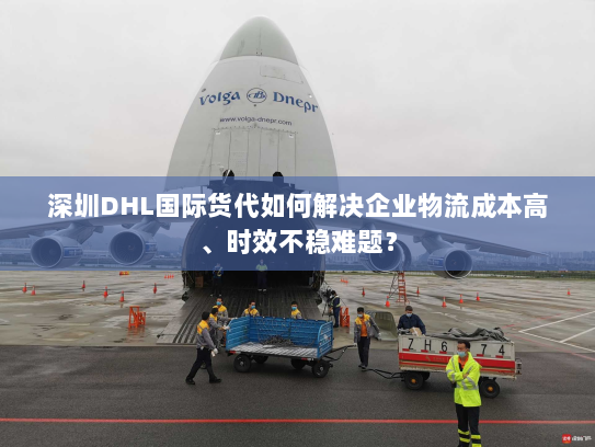 深圳DHL国际货代如何解决企业物流成本高、时效不稳难题? 深圳DHL国际货代如何解决企业物流成本高、时效不稳难题?