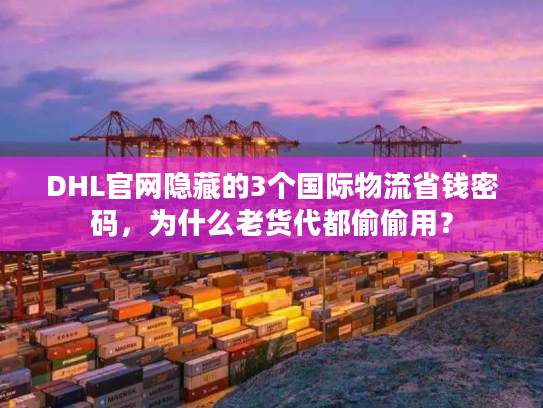 DHL官网隐藏的3个国际物流省钱密码,为什么老货代都偷偷用? DHL官网隐藏的3个国际物流省钱密码,为什么老货代都偷偷用?