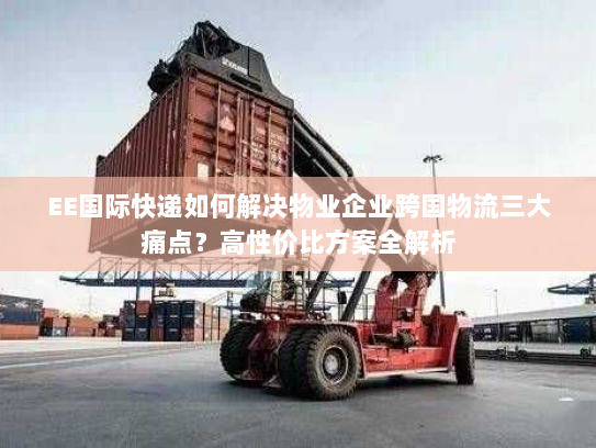 EE国际快递如何解决物业企业跨国物流三大痛点?高性价比方案全解析 EE国际快递如何解决物业企业跨国物流三大痛点?高性价比方案全解析