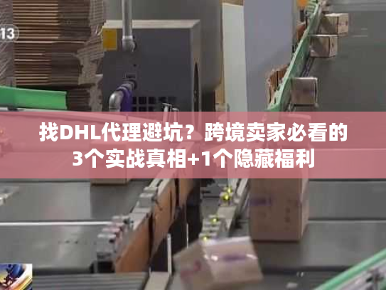 找DHL代理避坑？跨境卖家必看的3个实战真相+1个隐藏福利