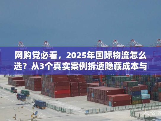 网购党必看，2025年国际物流怎么选？从3个真实案例拆透隐藏成本与时效坑
