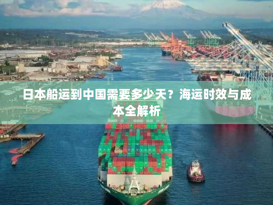 日本船运到中国需要多少天?海运时效与成本全解析 日本船运到中国需要多少天?海运时效与成本全解析