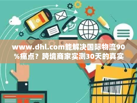 www.dhl.com能解决国际物流90%痛点？跨境商家实测30天的真实体验