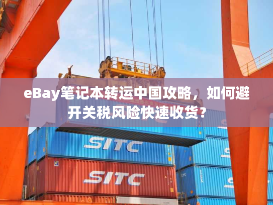 eBay笔记本转运中国攻略，如何避开关税风险快速收货？