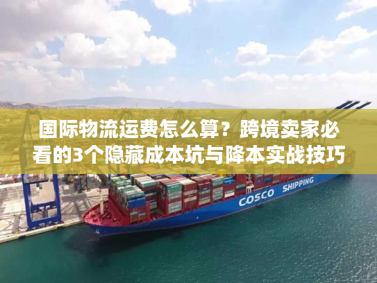 国际物流运费怎么算？跨境卖家必看的3个隐藏成本坑与降本实战技巧