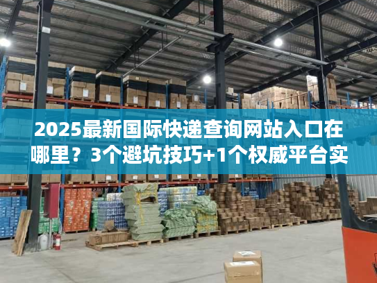 2025最新国际快递查询网站入口在哪里？3个避坑技巧+1个权威平台实测