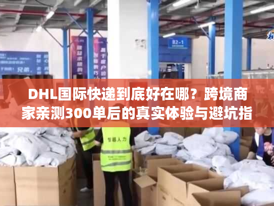 DHL国际快递到底好在哪?跨境商家亲测300单后的真实体验与避坑指南 DHL国际快递到底好在哪?跨境商家亲测300单后的真实体验与避坑指南