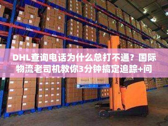 DHL查询电话为什么总打不通？国际物流老司机教你3分钟搞定追踪+问题解决