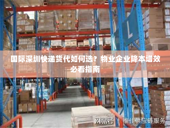 国际深圳快递货代如何选?物业企业降本增效必看指南 国际深圳快递货代如何选?物业企业降本增效必看指南