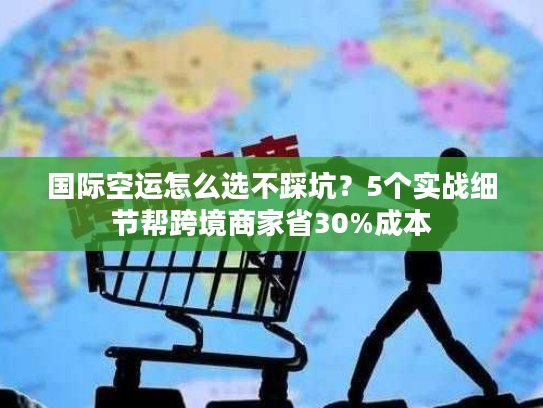 国际空运怎么选不踩坑？5个实战细节帮跨境商家省30%成本