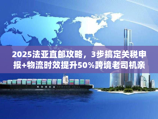 2025法亚直邮攻略，3步搞定关税申报+物流时效提升50%跨境老司机亲测有效