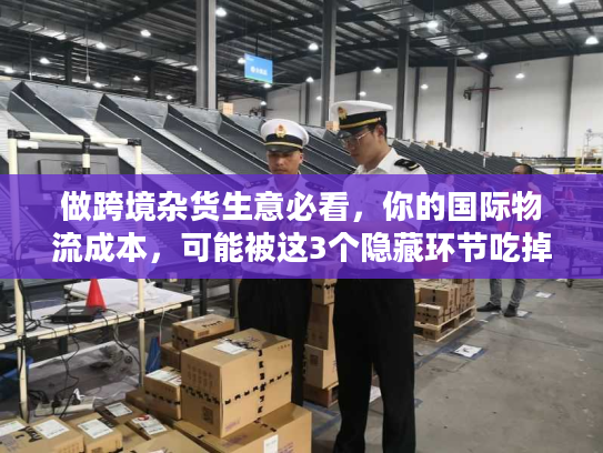 做跨境杂货生意必看,你的国际物流成本,可能被这3个隐藏环节吃掉了? 做跨境杂货生意必看,你的国际物流成本,可能被这3个隐藏环节吃掉了?
