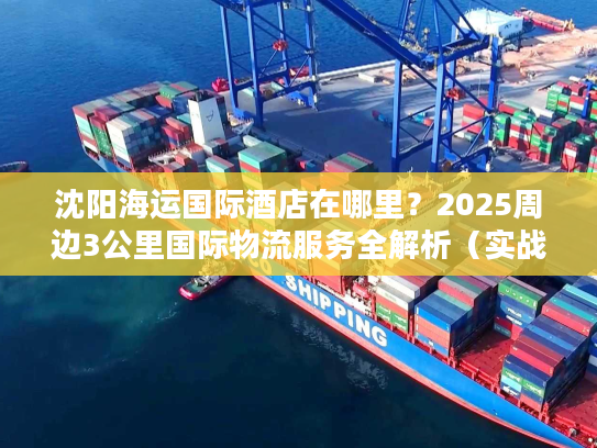 沈阳海运国际酒店在哪里?2025周边3公里国际物流服务全解析(实战版) 沈阳海运国际酒店在哪里?2025周边3公里国际物流服务全解析(实战版)