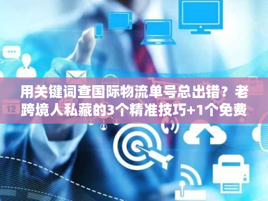 用关键词查国际物流单号总出错?老跨境人私藏的3个精准技巧+1个免费工具 用关键词查国际物流单号总出错?老跨境人私藏的3个精准技巧+1个免费工具