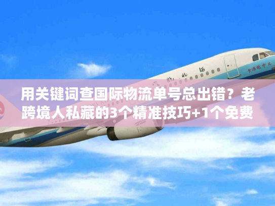 用关键词查国际物流单号总出错?老跨境人私藏的3个精准技巧+1个免费工具 用关键词查国际物流单号总出错?老跨境人私藏的3个精准技巧+1个免费工具