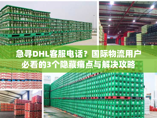 急寻DHL客服电话？国际物流用户必看的3个隐藏痛点与解决攻略