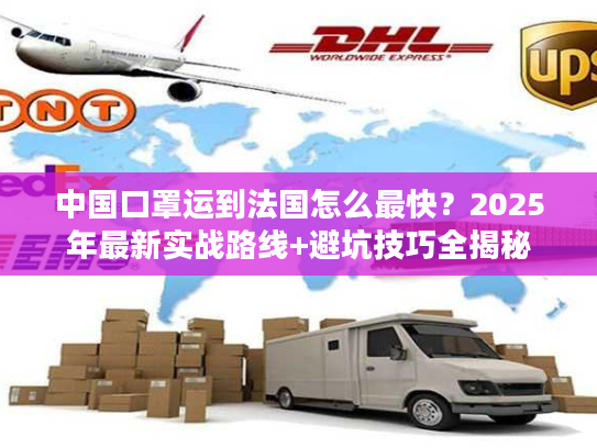 中国口罩运到法国怎么最快？2025年最新实战路线+避坑技巧全揭秘