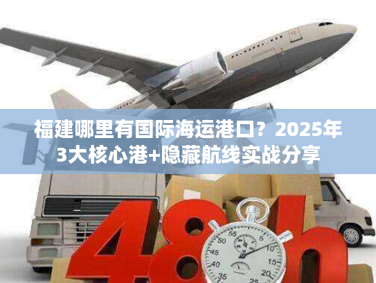 福建哪里有国际海运港口？2025年3大核心港+隐藏航线实战分享