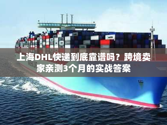上海DHL快递到底靠谱吗?跨境卖家亲测3个月的实战答案 上海DHL快递到底靠谱吗?跨境卖家亲测3个月的实战答案