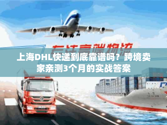 上海DHL快递到底靠谱吗?跨境卖家亲测3个月的实战答案 上海DHL快递到底靠谱吗?跨境卖家亲测3个月的实战答案