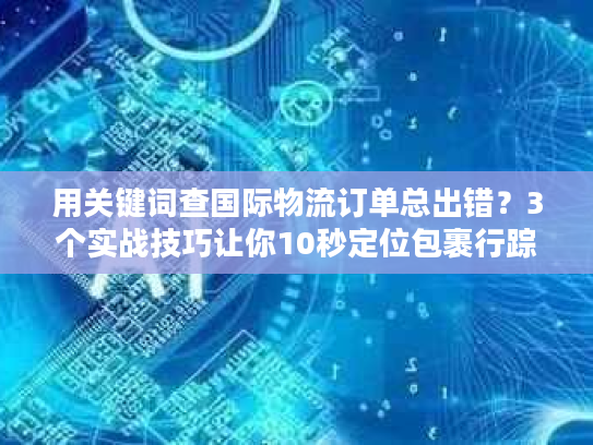 用关键词查国际物流订单总出错？3个实战技巧让你10秒定位包裹行踪