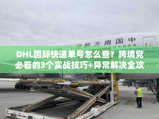 DHL国际快递单号怎么查？跨境党必看的3个实战技巧+异常解决全攻略