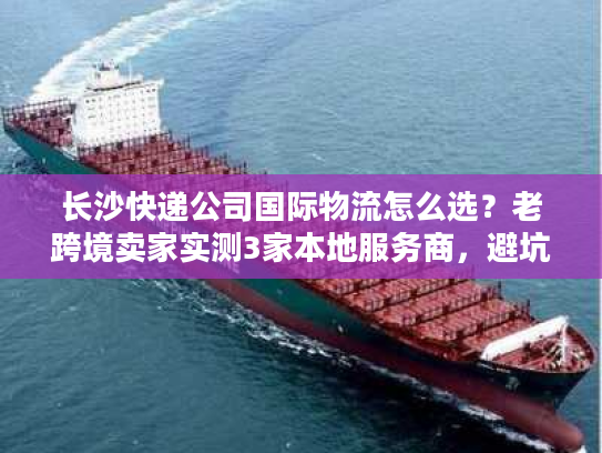 长沙快递公司国际物流怎么选?老跨境卖家实测3家本地服务商,避坑点全在这 长沙快递公司国际物流怎么选?老跨境卖家实测3家本地服务商,避坑点全在这